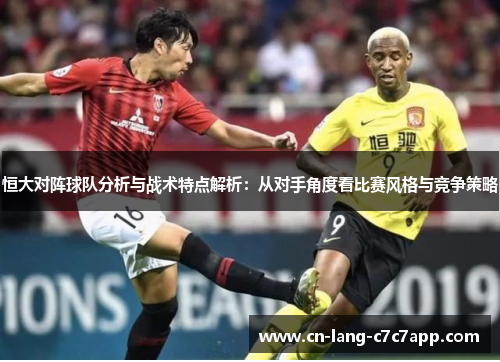 恒大对阵球队分析与战术特点解析：从对手角度看比赛风格与竞争策略