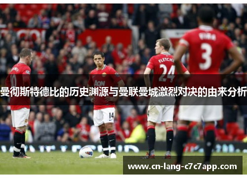 曼彻斯特德比的历史渊源与曼联曼城激烈对决的由来分析