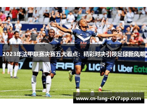 2023年法甲联赛决赛五大看点：精彩对决引领足球新风潮