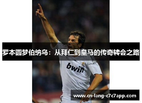 罗本圆梦伯纳乌：从拜仁到皇马的传奇转会之路