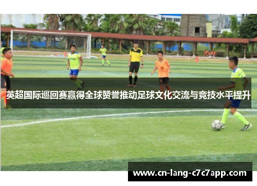 英超国际巡回赛赢得全球赞誉推动足球文化交流与竞技水平提升