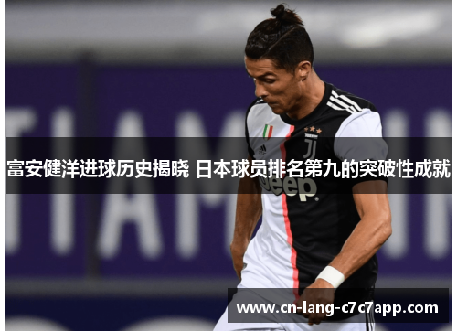 富安健洋进球历史揭晓 日本球员排名第九的突破性成就