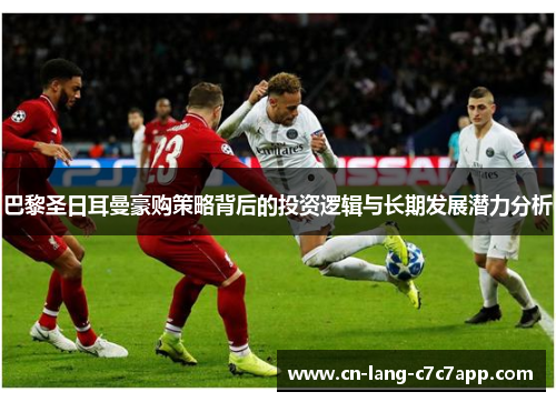 巴黎圣日耳曼豪购策略背后的投资逻辑与长期发展潜力分析