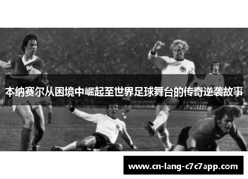 本纳赛尔从困境中崛起至世界足球舞台的传奇逆袭故事