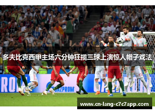 多夫比克西甲主场六分钟狂揽三球上演惊人帽子戏法 多夫比克西甲主场六分钟狂揽三球上演惊人帽子戏法