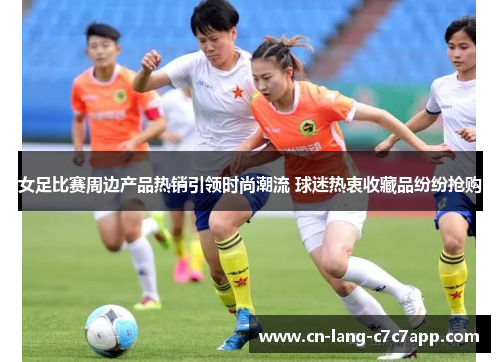 女足比赛周边产品热销引领时尚潮流 球迷热衷收藏品纷纷抢购 女足比赛周边产品热销引领时尚潮流 球迷热衷收藏品纷纷抢购