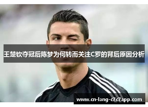 王楚钦夺冠后陈梦为何转而关注C罗的背后原因分析 王楚钦夺冠后陈梦为何转而关注C罗的背后原因分析