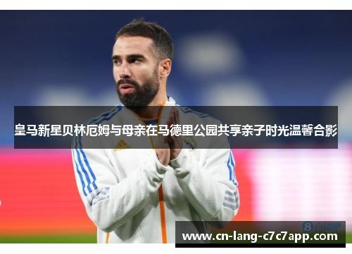 皇马新星贝林厄姆与母亲在马德里公园共享亲子时光温馨合影