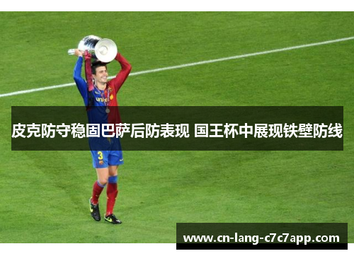 皮克防守稳固巴萨后防表现 国王杯中展现铁壁防线